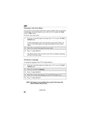 Page 3426
nextel.com
Choosing a Text Entry Mode
You can select your text entry mode from a menu available whenever the phone 
is displaying a screen that requires you to enter text (for example, the Name 
screen or Title screen).
To choose a text entry mode:
Choosing a Language
To change the language of the T9 Text Input database:
NOTE: This feature is not available when using T9 Text Input with 
Nextel Wireless Web services.
1From any screen that requires text input, press q to access the Entry 
Method menu.
A...