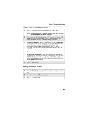 Page 5749
About Phonebook Entries
To store a Private ID from the Recent Calls list:
Editing Phonebook Entries
1Press R to scroll to the Private ID number you want to store. 
NOTE: The Store option for Private ID numbers (e.g., 123*123*1234), 
will not display in the Recent Calls list.
2With the Private ID highlighted, press q to access the Recent Calls 
Menu. Press R to scroll to Sto re. Press C under SELECT. This 
displays the Sto re  To screen with [New Entry] highlighted.
3To store to a new entry, press C...