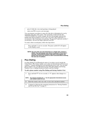 Page 5951
Plus Dialing
 press # while the voice mail greeting is being played
 enter your PIN to access your messages
You can program your phone to enter all of the above information for you by 
separating each entry with a pause. The stored data would look like this: 
17035551234P#P1234. In this example, the first eleven digits represent the 
number that must be dialed to access your voice mail. The P represents a 3 
second pause. The # interrupts your greeting. The second P represents another 3 
second...