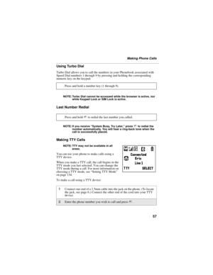 Page 6557
Making Phone Calls
Using Turbo Dial
Turbo Dial allows you to call the numbers in your Phonebook associated with 
Speed Dial numbers 1 through 9 by pressing and holding the corresponding 
numeric key on the keypad.
NOTE: Turbo Dial cannot be accessed while the browser is active, nor 
while Keypad Lock or SIM Lock is active.
Last Number Redial
NOTE: If you receive “System Busy, Try Later,” press s to redial the 
number automatically. You will hear a ring-back tone when the 
call is successfully placed....