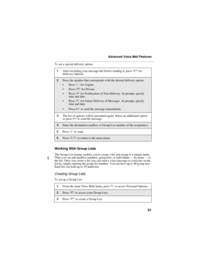Page 9991
Advanced Voice Mail Features
To set a special delivery option:
Working With Group Lists
The Group List feature enables you to create a list and assign it a unique name. 
Then you can add mailbox numbers, group lists, or individuals — by name — to 
the list. Once you create a list you can send a voice message to everyone on the 
list by simply entering the group list number. You can have up to 40 group lists. 
Each list can hold up to 50 addresses. 
Creating Group Lists
To set up a Group List: 
1After...