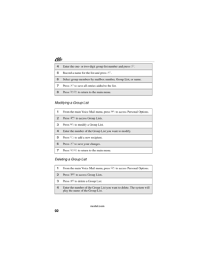 Page 10092
nextel.com
Modifying a Group List
Deleting a Group List
4Enter the one- or two-digit group list number and press #.
5Record a name for the list and press #.
6Select group members by mailbox number, Group List, or name.
7Press # to save all entries added to the list.
8Press ** to return to the main menu.
1From the main Voice Mail menu, press 4 to access Personal Options.
2Press 2 to access Group Lists.
3Press 4 to modify a Group List.
4Enter the number of the Group List you want to modify.
5Press 1 to...