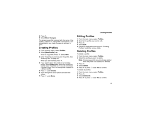 Page 123113
Creating Profiles
3Pressm.
4SelectStore Changes.
The temporary profile is stored with the name of the
profile it is based on. The profile it is based on, as it
existed before you made changes to settings, is
gone.
Creating Profiles1From the main menu, selectProfiles.
2Select[New Profile].-or-
Scroll to any profile. Pressm. SelectNew.
3Enter the name you want to give the profile. See
“Entering Text” on page 33.
When you are finished, pressO.
4Ifyouwanttobasethisprofileonanexisting
profile: SelectCopy...