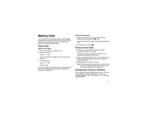 Page 3121
Making CallsYouri730 phone makes two types of calls: digital
cellular phone calls and Direct Connect calls. With
Direct Connect calls, you use your phone as a
long-range, digital walkie-talkie.Phone CallsWith the Flip Open
1Enter the number you want to call.
2To place the call:
Presss.-or-
If you entered the number from the idle screen,
pressO.
3To end the call:
Presse.-or-
Close the flip.
To end a call by closing the flip, you must have the
Flip to End feature turned on (see “Setting Flip
Actions” on...