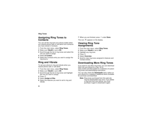 Page 7666Ring TonesAssigning Ring Tones to
ContactsYou can set the ring tone your phone makes when
you receive phone calls or call alerts from someone
youhavestoredinContacts.
1From the main menu, selectRing Tones.
2Make sureVibeAllis set toOff.
3Scroll through the list of ring tones and select the
one you want to assign.
4SelectAContact.
5SelecttheContactsentryyouwanttoassignthe
ring tone to.Ring and VibrateTo set your phone to ring and vibrate when you
receive phone calls or call alerts:
1From the main menu,...