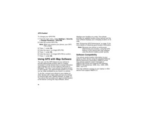 Page 8676GPS Enabled
To change your GPS PIN:
1From the main menu, selectSettings > Security
> Change Password > GPS PIN.
2Enter the current GPS PIN.
Note:When you receive your phone, your GPS
PIN is 0000.
3PressAunderOk.
4Enterthenew4-to8-digitGPSPIN.
5PressAunderOk.
6Enterthenew4-to8-digitGPSPINtoconfirm.
7PressAunderOk.Using GPS with Map SoftwareYou can use the GPS feature of your phone to
provide approximate location data to a laptop
computer or similar device that is running interactive
map software such as...
