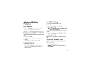 Page 9383
Advanced Calling
FeaturesCall WaitingCall Waiting lets you receive a second call while on
an active call. Call Waiting is always available,
unless you turn it off for a specific call.
Ifyouareonacallandreceiveasecondcall,your
phone emits a tone and displays a message saying
youarereceivingasecondcall.
To accept the second call and put the active call on
hold:
PressAunderYes.
To accept the second call and end the active call:
1Presse.
Your phone rings with the second call.
2Answer the second call.
To...