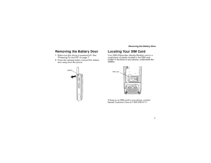 Page 113
Removing the Battery Door
Removing the Battery Door1Make sure the phone is powered off. See
“Powering On and Off” on page 7.
2Press the release button and pull the battery
door away from the phone.
Locating Your SIM CardYour SIM (Subscriber Identity Module) card is a
small piece of plastic located in the SIM card
holder in the back of your phone, underneath the
battery.
If there is no SIM card in your phone, contact
Nextel Customer Care at 1-800-639-6111.
button
SIM card 