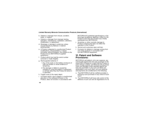 Page 168160Limited Warranty Motorola Communication Products (International)
b. Defects or damage from misuse, accident,
water, or neglect.
c. Defects or damage from improper testing,
operation, maintenance, installation, alteration,
modification, or adjustment.
d. Breakage or damage to antennas unless
caused directly by defects in material
workmanship.
e. A Product subjected to unauthorized Product
modifications, disassemblies or repairs
(including, without limitation, the audition to the
Product of non-MOTOROLA...
