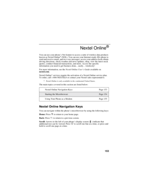 Page 163153
Nextel Online®
You can use your phone’s Net feature to access a suite of wireless data products
known as Nextel Online®(NOL). You can use your Internet-readyi88sphone to
send and receive email, and two-way messages, access your address book obtain
driving directions, check weather and news updates, shop, view the latest stock
quotes, conduct financial transactions, and more. Access the specific
information you need to get business done... easily... wirelessly!
For more information, see theNextel...