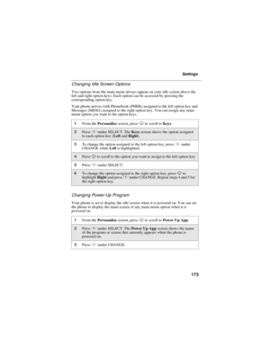 Page 183173
Settings
Changing Idle Screen Options
Two options from the main menu always appear on your idle screen above the
left and right option keys. Each option can be accessed by pressing the
corresponding option key.
Your phone arrives with Phonebook (PHBK) assigned to the left option key and
Messages (MESG) assigned to the right option key. You can assign any main
menu option you want to the option keys.
Changing Power-Up Program
Your phone is set to display the idle screen when it is powered on. You can...