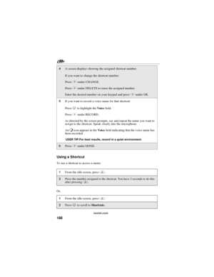 Page 198188
nextel.com
Using a Shortcut
To use a shortcut to access a menu:
Or,
4A screen displays showing the assigned shortcut number.
If you want to change the shortcut number:
PressBunder CHANGE.
PressAunder DELETE to erase the assigned number.
Enter the desired number on your keypad and pressBunder OK.
5If you want to record a voice name for that shortcut:
PressRto highlight theVo i c efield.
PressBunder RECORD.
As directed by the screen prompts, say and repeat the name you want to
assign to the shortcut....