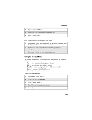 Page 199189
Shortcuts
Or, if you have assigned the shortcut a voice name:
Using the Shortcut Menu
The Shortcut Menu enables you to manage your shortcuts with the following
options:
New—view instructions for assigning a shortcut.
Edit—edit a shortcut name and key number.
Reorder—assign existing shortcuts to a different key number.
Delete—delete any highlighted Shortcut.
Delete All—delete all stored Shortcuts.
To access theShortcutmenu:
3PressBunder SELECT.
4PressSto scroll to the shortcut you want to use....