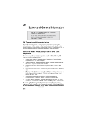 Page 216206
nextel.com
Safety and General Information
RF Operational Characteristics
Your radio product contains a radio frequency transmitter to convey the
information you wish to send as well as occasional automatic signals used to
sustain connection to the wireless network, and a receiver which enables you to
receive communication and connection information from the network.
Portable Radio Product Operation and EME
Exposure
Your Motorola radio product is designed to comply with the following RF
exposure...
