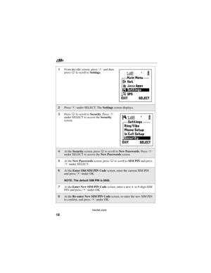 Page 2818
nextel.com
1From the idle screen, pressAand then
pressRto scroll toSettings.
2PressAunder SELECT. TheSettingsscreen displays.
3PressRto scroll toSecurity.PressA
under SELECT to access theSecurity
screen.
4At theSecurityscreen, pressRto scroll toNew Passwords.PressA
under SELECT to access theNew Passwordsscreen.
5At theNew Passwordsscreen, pressRto scroll toSIM PINand press
Aunder SELECT.
6At theEnter Old SIM PIN Codescreen, enter the current SIM PIN
and pressAunder OK.
NOTE: The default SIM PIN is...