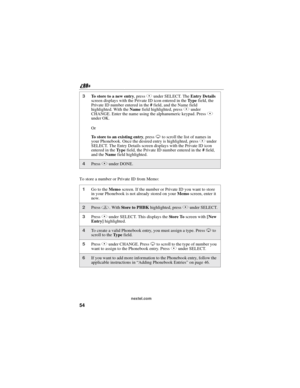 Page 6454
nextel.com
To store a number or Private ID from Memo:
3To store to a new entry,pressAunder SELECT. TheEntry Details
screen displays with the Private ID icon entered in theTy p efield, the
Private ID number entered in the#field, and the Name field
highlighted. With theNamefield highlighted, pressAunder
CHANGE. Enter the name using the alphanumeric keypad. PressA
under OK.
Or
To store to an existing entry,pressRto scroll the list of names in
your Phonebook. Once the desired entry is highlighted,...
