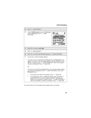 Page 8777
Call Forwarding
Your calls will now be forwarded to the number that you selected.
2PressBunder SELECT.
3At theCall Forwardscreen, theForward
field is highlighted. PressBunder
CHANGE.
4PressSto scroll toAll Calls.
5PressBunder SELECT.
6PressRto scroll to theTofield and pressBunder CHANGE.
7To activate a call forwarding number:
If you have never used Call Forwarding before, theForwardscreen
appears. To enter a call forwarding number, type the number on your
phone’skeypadorpressBunder SEARCH to select...