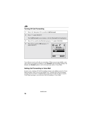 Page 8878
nextel.com
Turning Off Call Forwarding
You will now receive all calls on your phone. When you are unavailable, your
calls will be forwarded according to yourDetailedcall forwarding settings. By
default, theDetailedoption is set to forward your calls to Voice Mail.
SettingCallForwardingtoVoiceMail
In most cases, turning off Call Forwarding restores your ability to receive Voice
Mail messages when you are unavailable (see“Turning Off Call Forwarding”
on page 78). If you have completed those steps but...