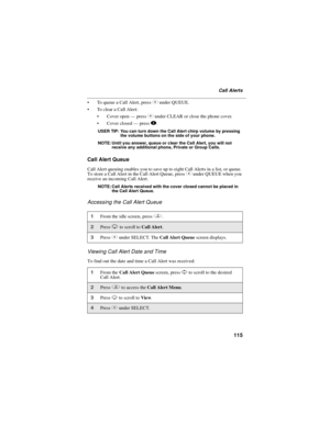 Page 123115
Call Alerts
To queue a Call Alert, pressCunder QUEUE.
To clear a Call Alert:
Cover open—pressCunder CLEAR or close the phone cover.
Cover closed—press..
USERTIP:YoucanturndowntheCallAlertchirpvolumebypressing
the volume buttons on the side of your phone.
NOTE: Until you answer, queue or clear the Call Alert, you will not
receive any additional phone, Private or Group Calls.
Call Alert Queue
Call Alert queuing enables you to save up to eight Call Alerts in a list, or queue.
To store a Call Alert...