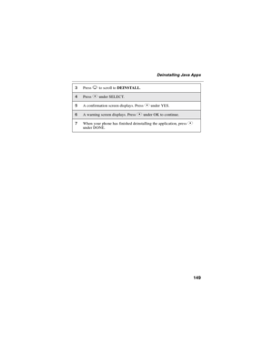 Page 157149
Deinstalling Java Apps
3PressRto scroll toDEINSTALL.
4PressCunder SELECT.
5A confirmation screen displays. PressCunder YES.
6A warning screen displays. PressCunder OK to continue.
7When your phone has finished deinstalling the application, pressCunder DONE. 