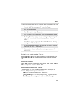 Page 181173
Styles
To choose Phonebook entries that you want your phone to respond to calls from:
Setting Private and Group Call Filtering
SettingPrvt/GrptoOnsets your phone to ignore all Private and Group Calls.
SettingPrvt/GrptoOffsets your phone to respond to all Private and Group
Calls.
Setting Alert Filtering
SettingAlertstoOnsets your phone to ignore all Call Alerts. SettingAlertsto
Offsets your phone to respond to all Call Alerts.
Setting Message Notification Filtering
Call Filter enables you to set your...