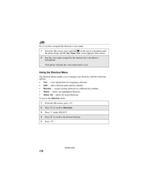 Page 184176
90
nextel.com
Or, if you have assigned the shortcut a voice name:
Using the Shortcut Menu
The Shortcut Menu enables you to manage your shortcuts with the following
options.
New—view instructions for assigning a shortcut.
Edit—edit a shortcut name and key number.
Reorder—assign existing shortcuts to a different key number.
Delete—delete any highlighted Shortcut.
Delete All—delete all stored Shortcuts.
To access theShortcutmenu:
1From the idle screen, press and holdton the top of your phone until...