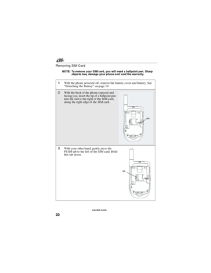 Page 3022
90
nextel.com
Removing SIM Card
NOTE: To remove your SIM card, you will need a ballpoint pen. Sharp
objects may damage your phone and void the warranty.
1With the phone powered off, remove the battery cover and battery. See
“Detaching the Battery”on page 10.
2With the back of the phone exposed and
facing you, insert the tip of a ballpoint pen
into the slot to the right of the SIM card,
along the right edge of the SIM card.
3With your other hand, gently press the
PUSH tab to the left of the SIM card....