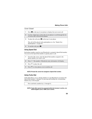 Page 6759
Making Phone Calls
Cover Closed
Using Speed Dial
Each phone number stored in your Phonebook is assigned a Speed Dial number.
You can use the Speed Dial number to quickly place a call.
NOTE: Private IDs cannot be assigned a Speed Dial number.
Using Turbo Dial
Turbo Dial allows you to call the numbers in your Phonebook associated with
Speed Dial numbers 1 through 9 by pressing and holding the corresponding
numerickeyonthekeypad.
NOTE: Turbo Dial cannot be accessed while the browser is active, nor
while...