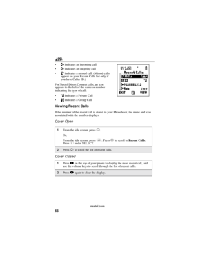 Page 7466
90
nextel.com
Nindicates an incoming call
aindicates an outgoing call
Vindicates a missed call. (Missed calls
appear on your Recent Calls list only if
you have Caller ID.)
For Nextel Direct Connect calls, an icon
appears to the left of the name or number
indicating the type of call:
hindicates a Private Call
nindicates a Group Call
Viewing Recent Calls
If the number of the recent call is stored in your Phonebook, the name and icon
associated with the number displays.
Cover Open
Cover Closed
1From...
