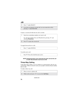 Page 8274
90
nextel.com
To place a second call while the first call is on hold:
To toggle between the two calls:
To end the active call:
NOTE: Closing the phone cover ends both the active call and the call
on hold. Flip Activation must be set to ON.
Three-Way Calling
Using Three-Way Calling, you can combine two ongoing phone calls into one
conversation. While on an active call, you can make a second call and combine
the two calls.
To make a three-way call:
3PressCunder SELECT.
4If you have not placed a second...