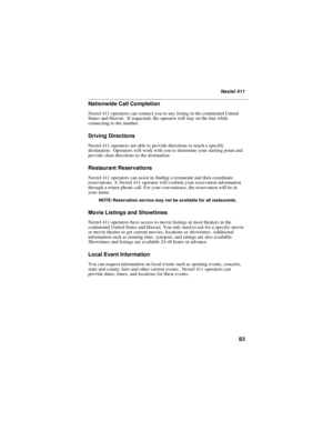 Page 9183
Nextel 411
Nationwide Call Completion
Nextel 411 operators can connect you to any listing in the continental United
States and Hawaii. If requested, the operator will stay on the line while
connecting to the number.
Driving Directions
Nextel 411 operators are able to provide directions to reach a specific
destination. Operators will work with you to determine your starting point and
provide clear directions to the destination.
Restaurant Reservations
Nextel 411 operators can assist in finding a...