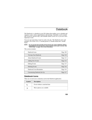 Page 119109
Datebook
The Datebook is a calendar in your i95cl phone that enables you to schedule and 
organize events, such as appointments and meetings. Schedules can be created 
and viewed for specific days, and reminder alarms can be set so you never miss 
important events. 
You can view upcoming events by week or by day. The Datebook stores and 
manages 250 events over a 13-month period (12 months ahead and 1 month 
back).
NOTE: You can set the time and date format and the year used in Datebook. Before...
