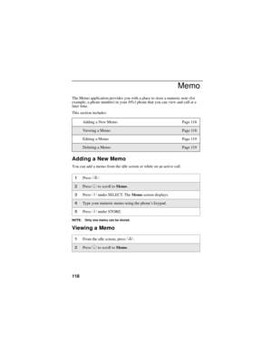 Page 128118
Memo
The Memo application provides you with a place to store a numeric note (for 
example, a phone number) in your i95cl phone that you can view and call at a 
later time. 
This section includes: 
Adding a New Memo
You can add a memo from the idle screen or while on an active call.
NOTE: Only one memo can be stored.
Viewing a Memo
Adding a New Memo Page 118
Viewing a MemoPage 118
Editing a Memo Page 119
Deleting a MemoPage 119
1Press q. 
2Press R to scroll to Memo.
3Press C under SELECT. The Memo...