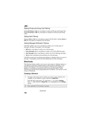 Page 166156
nextel.com
Setting Private and Group Call Filtering
Setting Prvt/Grp to On sets your phone to ignore all Private and Group Calls. 
Setting Prvt/Grp to Off sets your phone to respond to all Private and Group 
Calls.
Setting Alert Filtering
Setting Alerts to On sets your phone to ignore all Call Alerts. Setting Alerts to 
Off sets your phone to respond to all Call Alerts.
Setting Message Notification Filtering
Call Filter enables you to set your phone to notify you of certain types of 
messages, all...