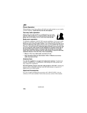 Page 182172
nextel.com
Phone Operation
When placing or receiving a phone call, hold your radio product as you would a 
wireline telephone. Speak directly into the microphone.
Two-way radio operation
When using your radio product as a traditional two-way radio, 
hold the radio product in a vertical position with the micro-
phone one to two inches (2.5 to 5 cm) away from the lips.
Body-worn operation
To maintain compliance with FCC RF exposure guidelines, if you wear a radio 
product on your body when...