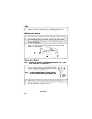 Page 2010
nextel.com
Detaching the Battery
Charging the Battery
NOTE: The battery can be charged with the phone turned either on or off. For best 
results, charge it with the phone turned off.
3Replace the battery cover and press it gently until you hear a click.
1Ensure the phone is powered off before attempting to detach the battery.
2Slide the battery cover release button, located on the bottom of the 
phone, away from the battery cover and remove the battery cover from 
the back of the phone.
3Remove the...