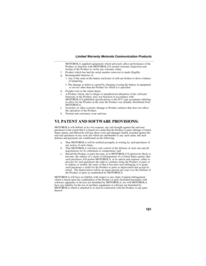 Page 191181
Limited Warranty Motorola Communication Products
MOTOROLA supplied equipment) which adversely affect performance of the 
Product or interfere with MOTOROLA’S normal warranty inspection and 
testing of the Product to verify any warranty claim.
f. Product which has had the serial number removed or made illegible.
g. Rechargeable batteries if:
1. Any of the seals on the battery enclosure of cells are broken or show evidence 
of tampering.
2. The damage or defect is caused by charging or using the...