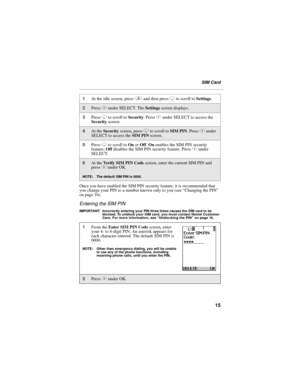 Page 2515
SIM Card
Once you have enabled the SIM PIN security feature, it is recommended that 
you change your PIN to a number known only to you (see “Changing the PIN” 
on page 16).
Entering the SIM PIN
IMPORTANT: Incorrectly entering your PIN three times causes the SIM card to be 
blocked. To unblock your SIM card, you must contact Nextel Customer 
Care. For more information, see “Unblocking the PIN” on page 16.
1At the idle screen, press q and then press R to scroll to Settings.
2Press C under SELECT. The...