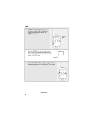 Page 2818
nextel.com
2With the external display facing away 
from you and the back of the phone 
exposed and facing up, locate the 
SIM card holder.
3Hold the SIM card with the gold contact 
side facing down and the cut corner in the 
lower left. Do not touch the gold-colored 
areas of the SIM card.
4Carefully slide the SIM card to the right and into 
the phone, until it lies flat in the SIM card holder.
SIM card 
holder
cut corner 