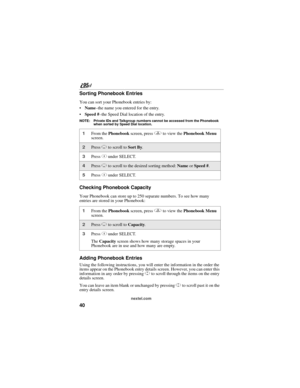 Page 5040
nextel.com
Sorting Phonebook Entries
You can sort your Phonebook entries by:
Name–the name you entered for the entry.
Speed #–the Speed Dial location of the entry.
NOTE: Private IDs and Talkgroup numbers cannot be accessed from the Phonebook 
when sorted by Speed Dial location.
Checking Phonebook Capacity
Your Phonebook can store up to 250 separate numbers. To see how many 
entries are stored in your Phonebook:
Adding Phonebook Entries
Using the following instructions, you will enter the information...
