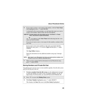 Page 5343
About Phonebook Entries
Storing Numbers and Private IDs Fast
Your phone gives you two ways to store numbers quickly: from the idle screen 
and from the Recent Calls list.
6If you want to assign a voice name to the number, with the Vo i c e  N a m e  
field highlighted, press C under RECRD.
As directed by the screen prompts, say and repeat the name you want to 
assign to the number. Speak clearly into the microphone.
USER TIP: For best results, use voice names such as “Joe Home” or “Susan 
Work” and...