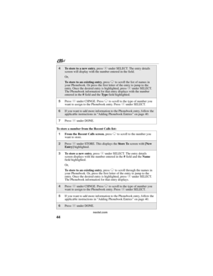 Page 5444
nextel.com
To store a number from the Recent Calls list:
4To store to a new entry, press C under SELECT. The entry details 
screen will display with the number entered in the field.
Or,
To store to an existing entry, press R to scroll the list of names in 
your Phonebook. Or press the first letter of the entry to jump to the 
entry. Once the desired entry is highlighted, press C under SELECT. 
The Phonebook information for that entry displays with the number 
entered in the # field and the Ty p e...