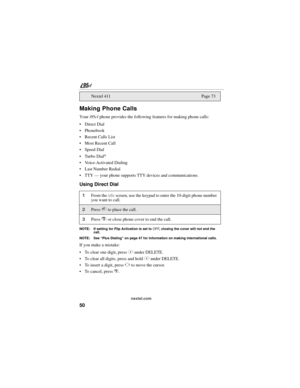 Page 6050
nextel.com
Making Phone Calls
Your i95cl phone provides the following features for making phone calls:
 Direct Dial
 Phonebook
 Recent Calls List
 Most Recent Call
 Speed Dial
Turbo Dial
®
 Voice-Activated Dialing
 Last Number Redial
 TTY — your phone supports TTY devices and communications.
Using Direct Dial
NOTE: If setting for Flip Activation is set to OFF, closing the cover will not end the 
call.
NOTE: See “Plus Dialing” on page 47 for information on making international calls.
If you...