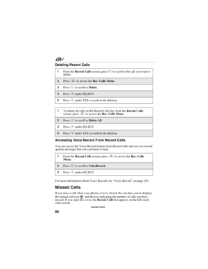 Page 7060
nextel.com
Deleting Recent Calls
Accessing Voice Record From Recent Calls
You can access the Voice Record feature from Recent Calls and use it to record 
spoken messages that you can listen to later.
For more information about Voice Record, see “Voice Record” on page 120.
Missed Calls
If you miss a call when your phone cover is closed, the one-line screen displays 
the missed call icon   and the text indicating the number of calls you have 
missed. If you open the cover, the Recent Calls list appears...
