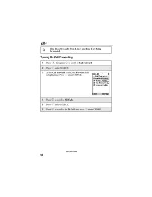 Page 7868
nextel.com
Turning On Call Forwarding
Line 2 is active; calls from Line 1 and Line 2 are being 
forwarded.
1Press q then press R to scroll to Call Forward.
2Press C under SELECT.
3At the Call Forward screen, the Forward field 
is highlighted. Press C under CHNGE.
4Press S to scroll to All Calls.
5Press C under SELECT.
6Press R to scroll to the To field and press C under CHNGE. 