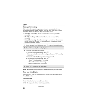 Page 9686
nextel.com
Message Forwarding
This feature allows you to program your phone to automatically forward 
incoming messages to another mailbox. There are three types of forwarding: 
Immediate, Silent and Delayed. They are described below:
Immediate Forwarding - Caller is notified that the message will be 
forwarded.
Silent Forwarding - Caller is not notified that the message will be 
forwarded.
Delayed Forwarding - If a caller’s message is not retrieved after a certain 
amount of time, the message will...