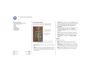 Page 17Back
Next
Menu
More
Control & customize
On, off, lock & unlockYour touchscreen is on when you need it and off when 
you don’t. To turn the screen on, press the Power key.
• Screen off & on:  Press the Power key to turn the screen off 
& on.
Note:  During a call, your touchscreen might stay dark if the 
proximity sensor just above the top of the screen is covered. 
Don't use covers or screen protectors (even clear ones) that 
cover this sensor.
Thanks for ﬁnding my phone! I owe you a coffee.4:00WED,...