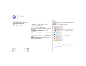 Page 32Back
Next
Menu
More
Messages
• Delete: Touch and hold a conversation, then touch  at the 
bottom. Or, open the conversation, touch and hold one 
message, then touch 
Delete
.
• Settings:  Touch Menu  >Settings
 to change your 
notifications and other options.
Set your default messaging appYou can also use Google Hangouts™ to send and receive your 
text messages.
To  s e t  
Hangouts
 or 
Messaging
 as your default 
messaging app:
Find it:  Touch Apps  >
Settings
 >More
 >Default SMS 
app
For more about...