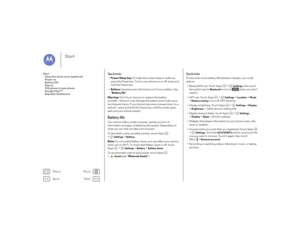 Page 5Back
Next
Menu
More
Start
Ti p s  &  t r i c k s• Power/Sleep key: To make the screen sleep or wake up, 
press the Power key. To turn your phone on or off, press and 
hold the Power key.
• Battery:  Squeeze every bit of juice out of your battery. See 
“ Battery life ”.
Warning:  Don't try to remove or replace the battery 
yourself—doing so may damage the battery and could cause 
burning and injury. If your phone becomes unresponsive, try a 
reboot—press and hold the Power key until the screen goes...