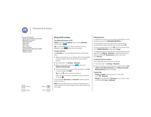 Page 50Back
Next
Menu
More
Connect & transfer
Bluetooth® wirelessTurn Bluetooth power on/offFind it: Apps  >
Settings
, then touch the 
Bluetooth
 
switch to turn it
Ti p :   To extend battery life or stop connections, turn the 
Bluetooth switch  when you’re not using it.
Connect devicesThe  first time  you connect a Bluetooth device, follow these 
steps:  1 Make sure the device you are pairing with is in discoverable 
mode (for details, refer to the guide that came with the 
device).
2 Touch Apps  >
Settings...